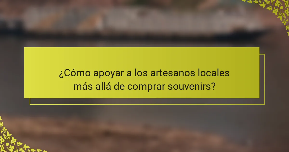 ¿Cómo apoyar a los artesanos locales más allá de comprar souvenirs?